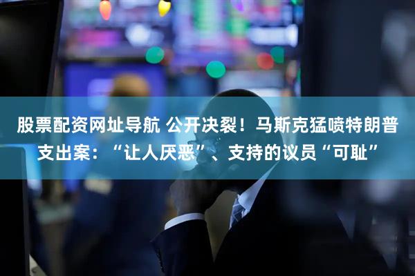 股票配资网址导航 公开决裂！马斯克猛喷特朗普支出案：“让人厌恶”、支持的议员“可耻”