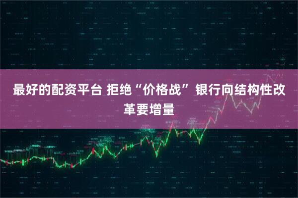 最好的配资平台 拒绝“价格战” 银行向结构性改革要增量