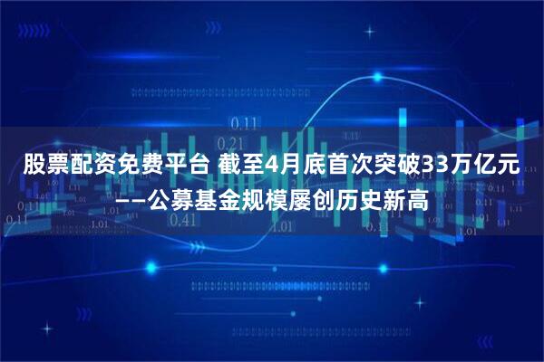 股票配资免费平台 截至4月底首次突破33万亿元——公募基金规模屡创历史新高