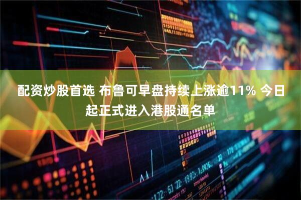 配资炒股首选 布鲁可早盘持续上涨逾11% 今日起正式进入港股通名单