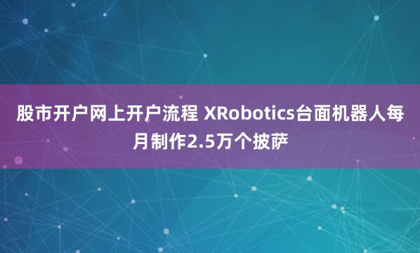 股市开户网上开户流程 XRobotics台面机器人每月制作2.5万个披萨