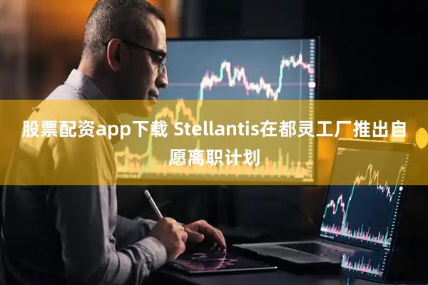 股票配资app下载 Stellantis在都灵工厂推出自愿离职计划