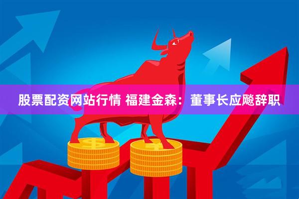 股票配资网站行情 福建金森：董事长应飚辞职