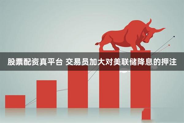 股票配资真平台 交易员加大对美联储降息的押注
