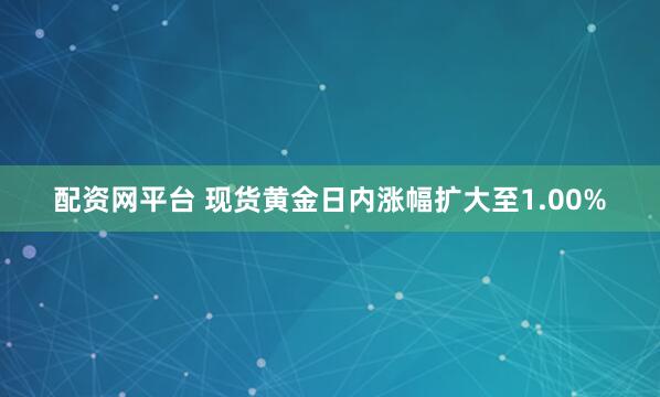 配资网平台 现货黄金日内涨幅扩大至1.00%