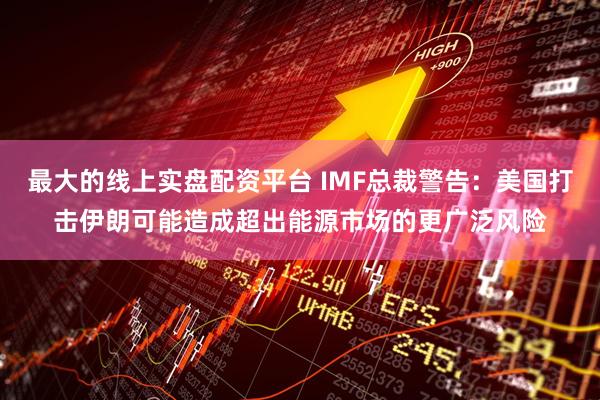 最大的线上实盘配资平台 IMF总裁警告：美国打击伊朗可能造成超出能源市场的更广泛风险