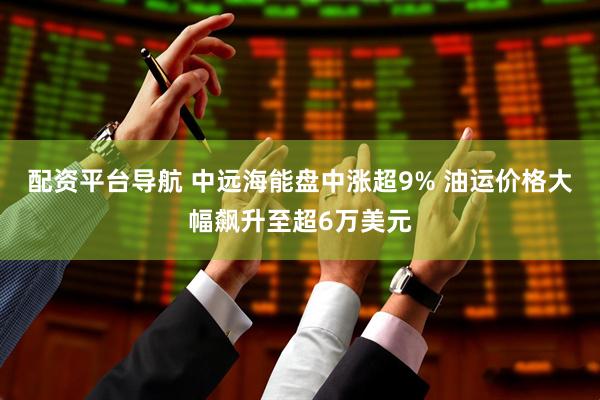 配资平台导航 中远海能盘中涨超9% 油运价格大幅飙升至超6万美元
