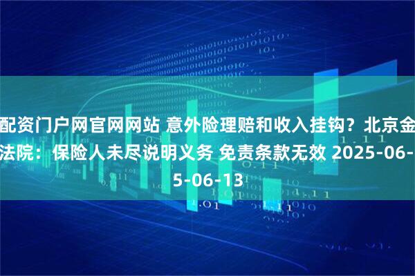 配资门户网官网网站 意外险理赔和收入挂钩？北京金融法院：保险人未尽说明义务 免责条款无效 2025-06-13