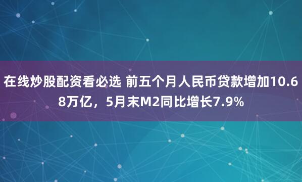 在线炒股配资看必选 前五个月人民币贷款增加10.68万亿，5月末M2同比增长7.9%