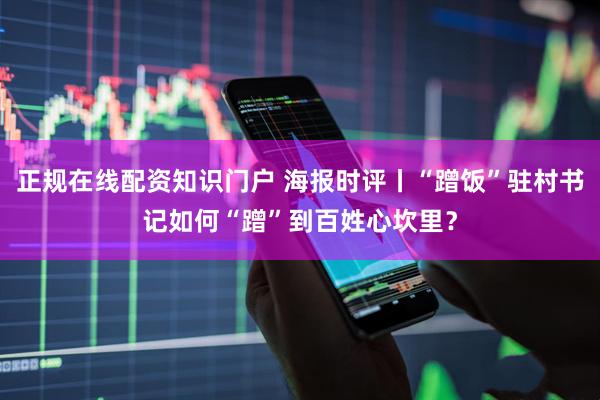 正规在线配资知识门户 海报时评丨“蹭饭”驻村书记如何“蹭”到百姓心坎里？