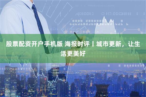 股票配资开户手机版 海报时评丨城市更新，让生活更美好