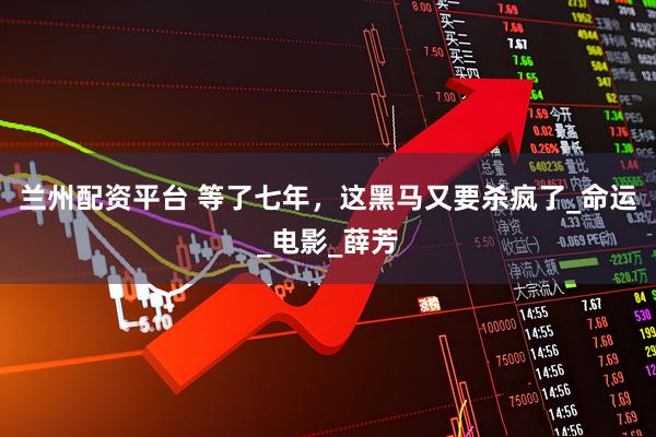 兰州配资平台 等了七年，这黑马又要杀疯了_命运_电影_薛芳