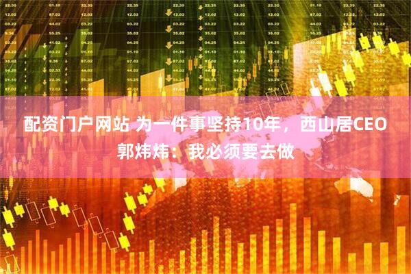 配资门户网站 为一件事坚持10年，西山居CEO郭炜炜：我必须要去做