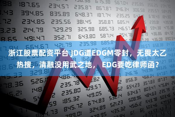 浙江股票配资平台 JDG遭EDGM零封，无畏太乙热搜，清融没用武之地， EDG要吃律师函？