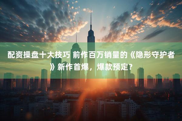 配资操盘十大技巧 前作百万销量的《隐形守护者》新作首爆，爆款预定？