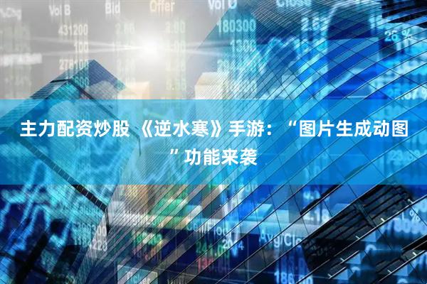 主力配资炒股 《逆水寒》手游：“图片生成动图”功能来袭