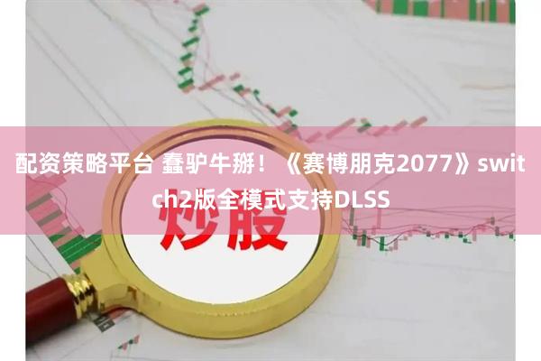 配资策略平台 蠢驴牛掰！《赛博朋克2077》switch2版全模式支持DLSS