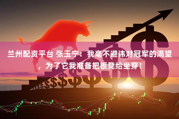 兰州配资平台 张玉宁：我毫不避讳对冠军的渴望，为了它我准备把板凳给坐穿！