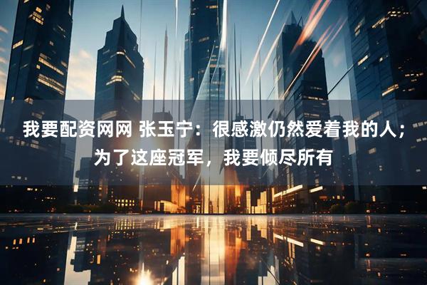 我要配资网网 张玉宁：很感激仍然爱着我的人；为了这座冠军，我要倾尽所有