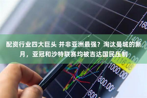 配资行业四大巨头 并非亚洲最强？淘汰曼城的新月，亚冠和沙特联赛均被吉达国民压制