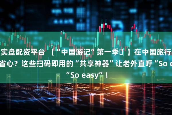 实盘配资平台 【“中国游记”第一季㊺】在中国旅行能有多省心？这些扫码即用的“共享神器”让老外直呼“So easy”！