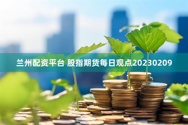 兰州配资平台 股指期货每日观点20230209