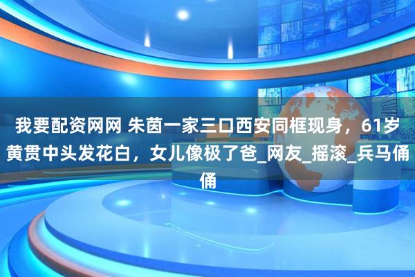 我要配资网网 朱茵一家三口西安同框现身，61岁黄贯中头发花白，女儿像极了爸_网友_摇滚_兵马俑