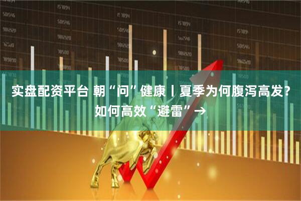 实盘配资平台 朝“问”健康丨夏季为何腹泻高发？如何高效“避雷”→
