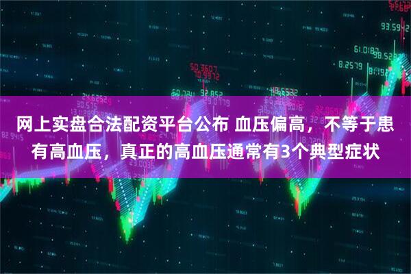 网上实盘合法配资平台公布 血压偏高，不等于患有高血压，真正的高血压通常有3个典型症状