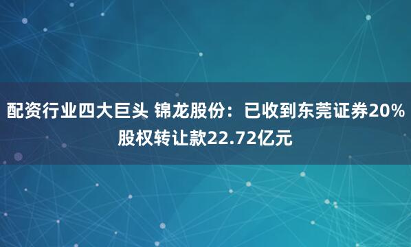 配资行业四大巨头 锦龙股份：已收到东莞证券20%股权转让款22.72亿元
