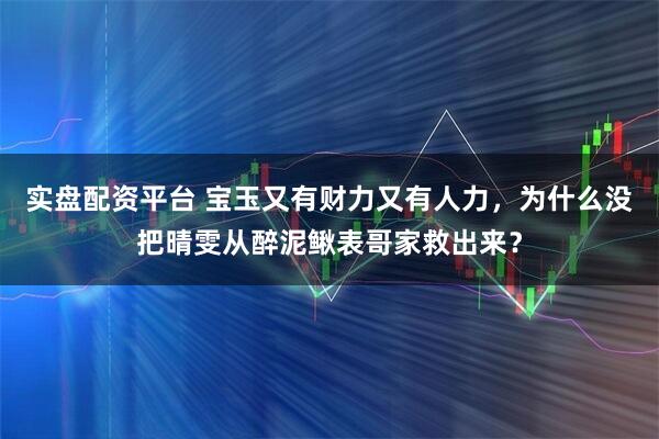 实盘配资平台 宝玉又有财力又有人力，为什么没把晴雯从醉泥鳅表哥家救出来？