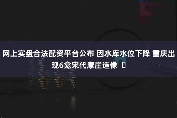 网上实盘合法配资平台公布 因水库水位下降 重庆出现6龛宋代摩崖造像  ​