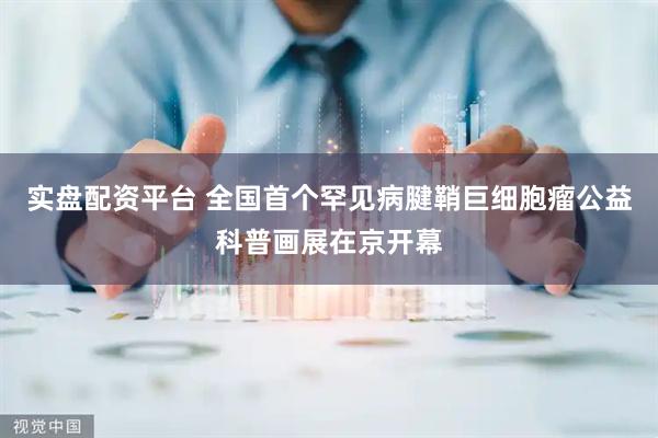 实盘配资平台 全国首个罕见病腱鞘巨细胞瘤公益科普画展在京开幕