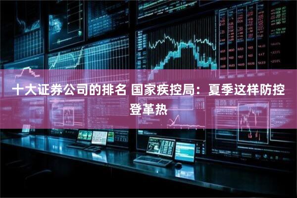 十大证券公司的排名 国家疾控局：夏季这样防控登革热