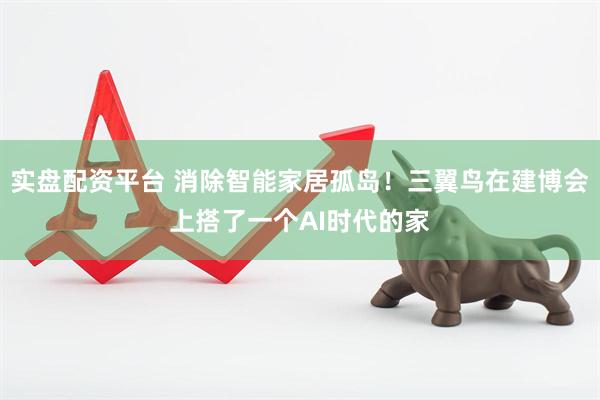 实盘配资平台 消除智能家居孤岛！三翼鸟在建博会上搭了一个AI时代的家