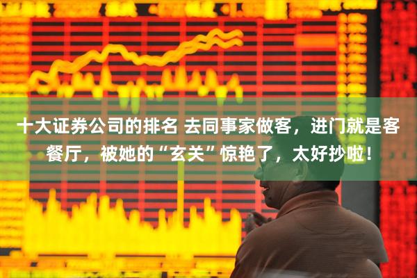 十大证券公司的排名 去同事家做客，进门就是客餐厅，被她的“玄关”惊艳了，太好抄啦！