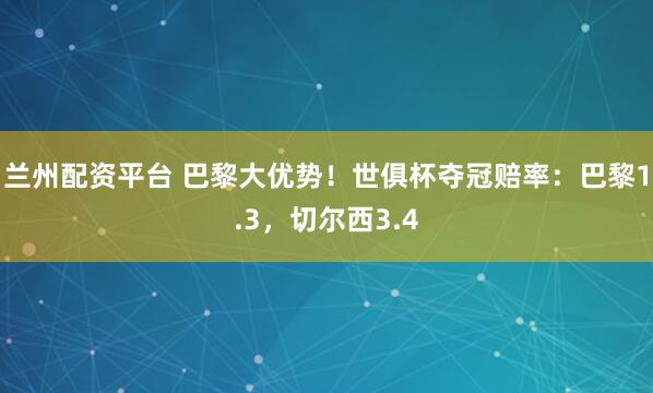 兰州配资平台 巴黎大优势！世俱杯夺冠赔率：巴黎1.3，切尔西3.4
