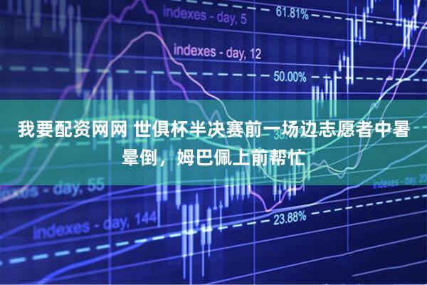 我要配资网网 世俱杯半决赛前一场边志愿者中暑晕倒，姆巴佩上前帮忙