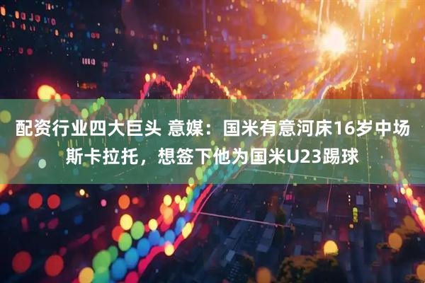 配资行业四大巨头 意媒：国米有意河床16岁中场斯卡拉托，想签下他为国米U23踢球