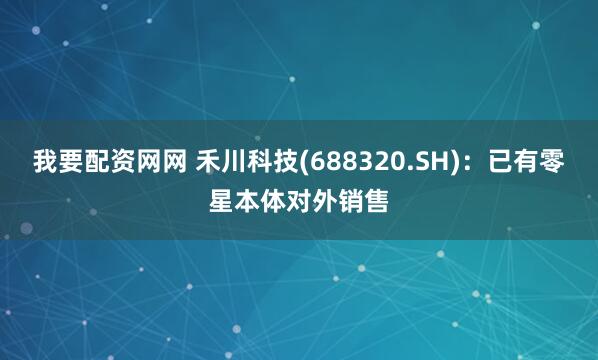 我要配资网网 禾川科技(688320.SH)：已有零星本体对外销售