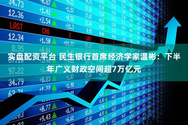 实盘配资平台 民生银行首席经济学家温彬：下半年广义财政空间超7万亿元