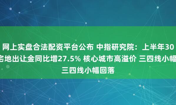 网上实盘合法配资平台公布 中指研究院：上半年300城宅地出让金同比增27.5% 核心城市高溢价 三四线小幅回落