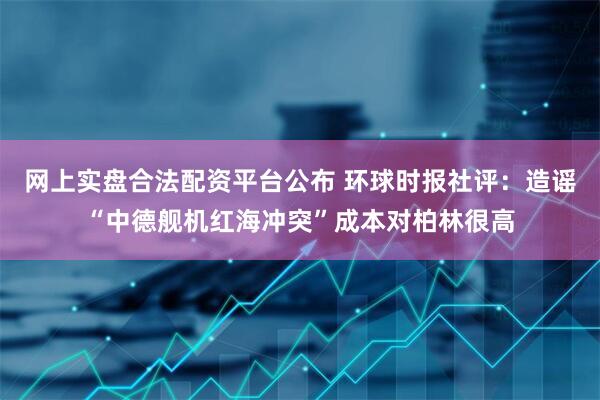 网上实盘合法配资平台公布 环球时报社评：造谣“中德舰机红海冲突”成本对柏林很高