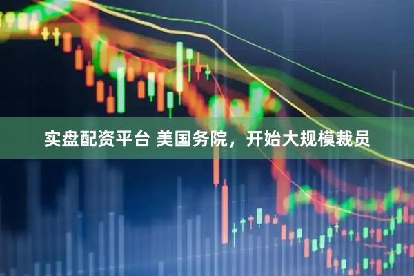 实盘配资平台 美国务院，开始大规模裁员