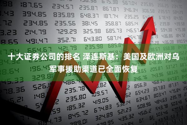 十大证券公司的排名 泽连斯基：美国及欧洲对乌军事援助渠道已全面恢复