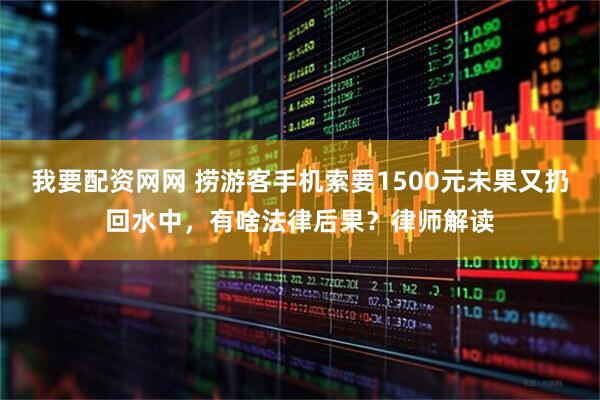 我要配资网网 捞游客手机索要1500元未果又扔回水中，有啥法律后果？律师解读