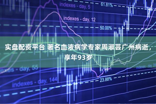实盘配资平台 著名血液病学专家周淑芸广州病逝，享年93岁