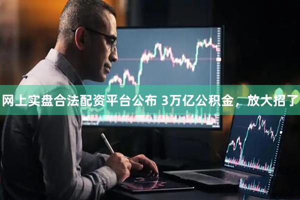 网上实盘合法配资平台公布 3万亿公积金，放大招了