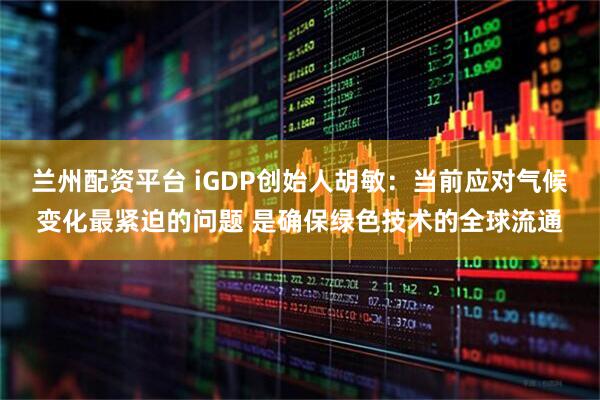 兰州配资平台 iGDP创始人胡敏：当前应对气候变化最紧迫的问题 是确保绿色技术的全球流通