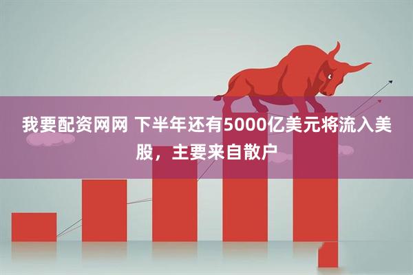 我要配资网网 下半年还有5000亿美元将流入美股，主要来自散户
